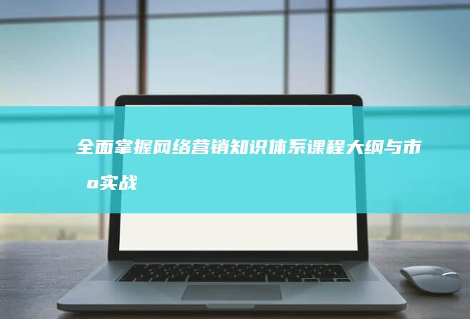 全面掌握网络营销知识体系：课程大纲与市场实战策略解析